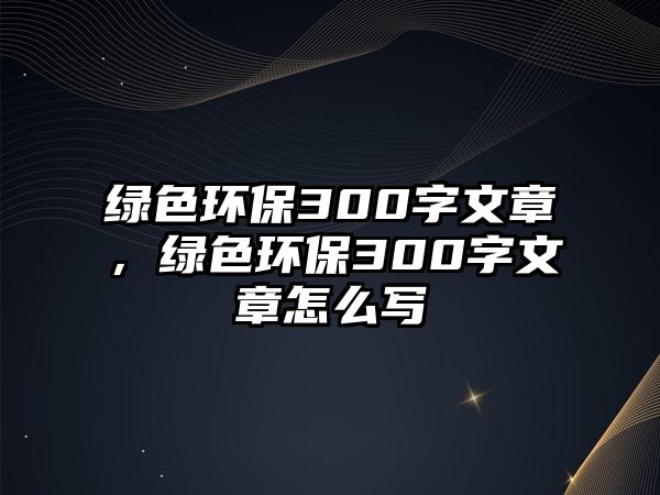 綠色環(huán)保300字文章，綠色環(huán)保300字文章怎么寫