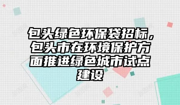 包頭綠色環(huán)保袋招標(biāo)，包頭市在環(huán)境保護(hù)方面推進(jìn)綠色城市試點(diǎn)建設(shè)