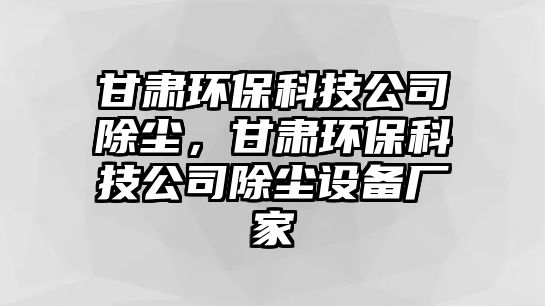 甘肅環(huán)保科技公司除塵，甘肅環(huán)保科技公司除塵設(shè)備廠家