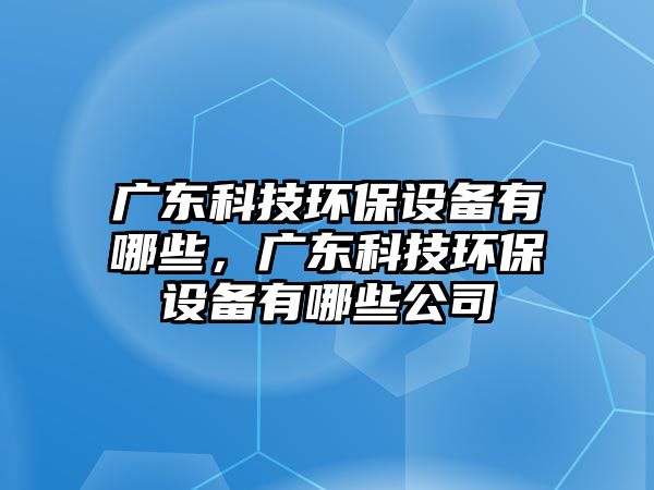 廣東科技環(huán)保設備有哪些，廣東科技環(huán)保設備有哪些公司