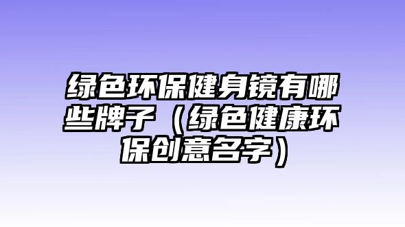 綠色環(huán)保健身鏡有哪些牌子（綠色健康環(huán)保創(chuàng)意名字）