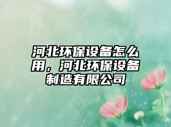 河北環(huán)保設(shè)備怎么用，河北環(huán)保設(shè)備制造有限公司