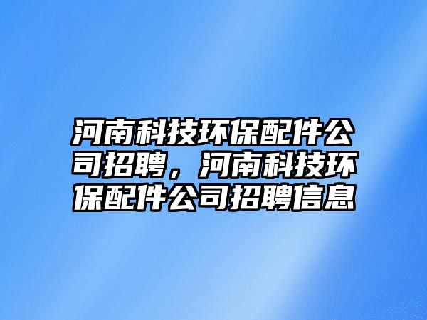 河南科技環(huán)保配件公司招聘，河南科技環(huán)保配件公司招聘信息