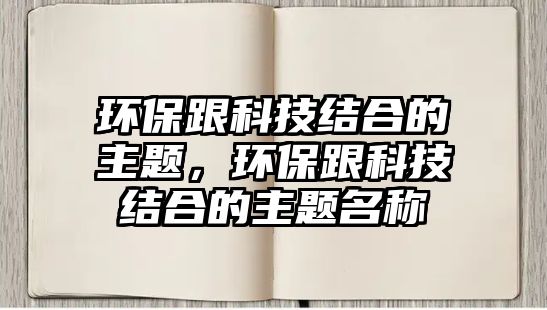 環(huán)保跟科技結(jié)合的主題，環(huán)保跟科技結(jié)合的主題名稱