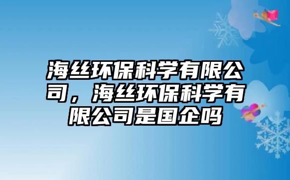 海絲環(huán)?？茖W(xué)有限公司，海絲環(huán)保科學(xué)有限公司是國(guó)企嗎