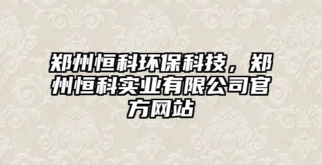 鄭州恒科環(huán)保科技，鄭州恒科實業(yè)有限公司官方網(wǎng)站