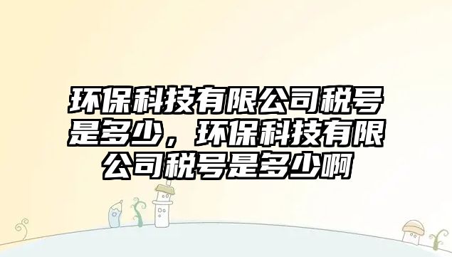 環(huán)保科技有限公司稅號(hào)是多少，環(huán)?？萍加邢薰径愄?hào)是多少啊