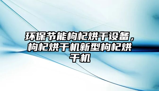 環(huán)保節(jié)能枸杞烘干設(shè)備，枸杞烘干機新型枸杞烘干機