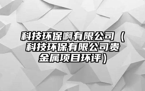 科技環(huán)保啊有限公司（科技環(huán)保有限公司貴金屬項目環(huán)評）