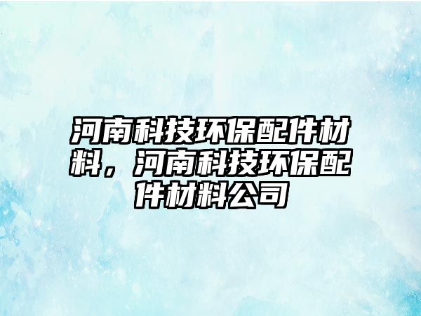 河南科技環(huán)保配件材料，河南科技環(huán)保配件材料公司