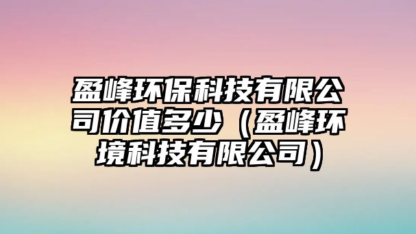 盈峰環(huán)?？萍加邢薰緝r值多少（盈峰環(huán)境科技有限公司）