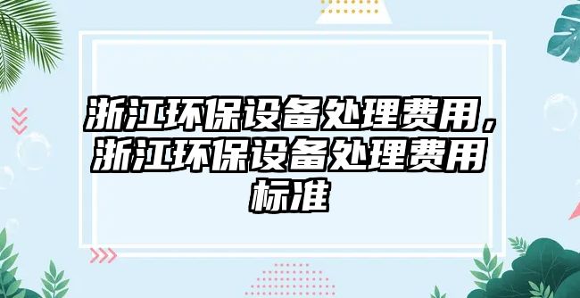 浙江環(huán)保設(shè)備處理費用，浙江環(huán)保設(shè)備處理費用標(biāo)準(zhǔn)