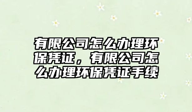 有限公司怎么辦理環(huán)保憑證，有限公司怎么辦理環(huán)保憑證手續(xù)