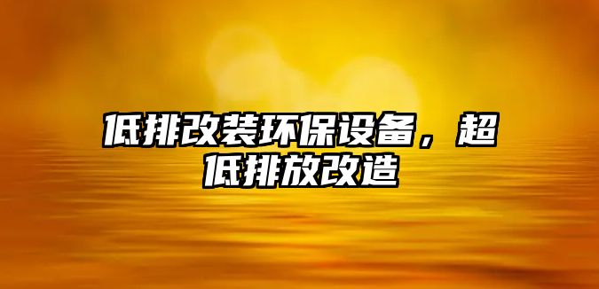 低排改裝環(huán)保設備，超低排放改造