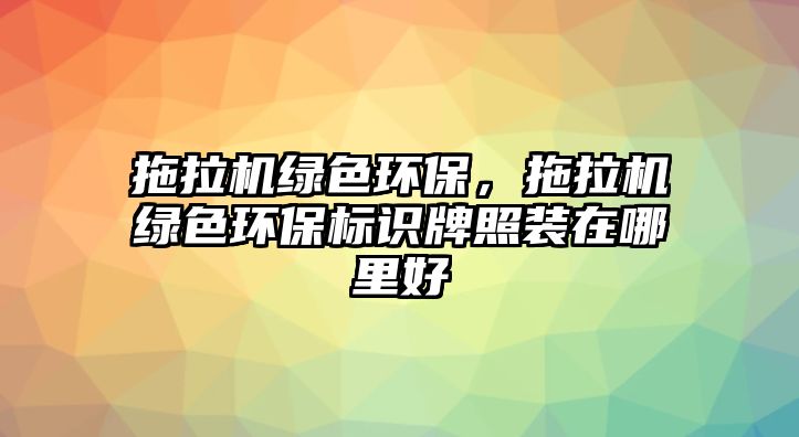 拖拉機綠色環(huán)保，拖拉機綠色環(huán)保標(biāo)識牌照裝在哪里好