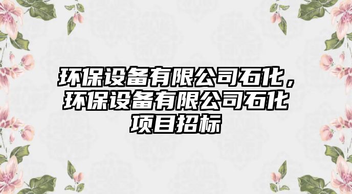 環(huán)保設(shè)備有限公司石化，環(huán)保設(shè)備有限公司石化項目招標(biāo)