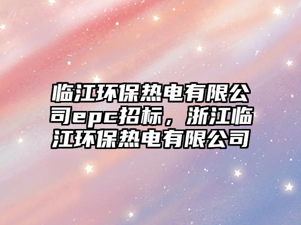 臨江環(huán)保熱電有限公司epc招標(biāo)，浙江臨江環(huán)保熱電有限公司