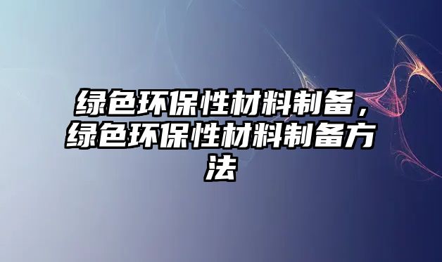 綠色環(huán)保性材料制備，綠色環(huán)保性材料制備方法