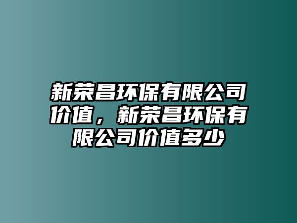 新榮昌環(huán)保有限公司價(jià)值，新榮昌環(huán)保有限公司價(jià)值多少