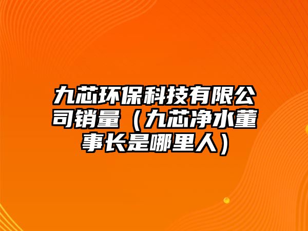 九芯環(huán)?？萍加邢薰句N量（九芯凈水董事長是哪里人）