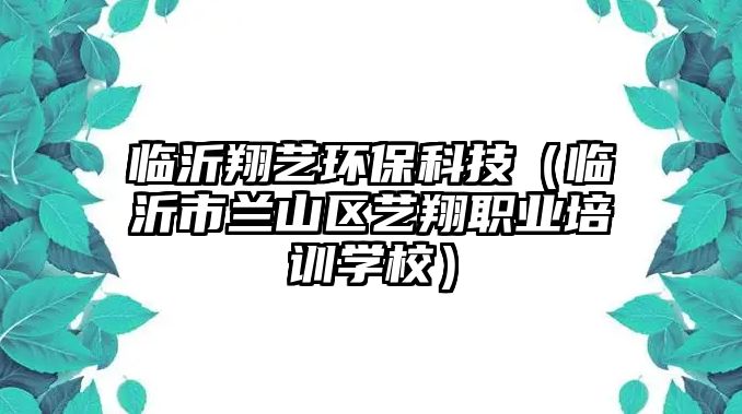 臨沂翔藝環(huán)?？萍迹ㄅR沂市蘭山區(qū)藝翔職業(yè)培訓(xùn)學(xué)校）