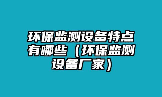 環(huán)保監(jiān)測設(shè)備特點(diǎn)有哪些（環(huán)保監(jiān)測設(shè)備廠家）