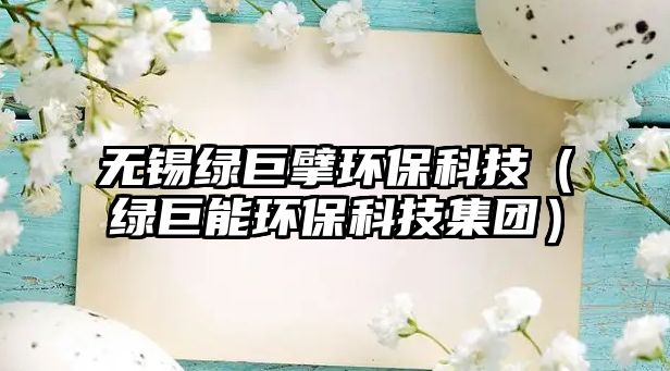 無錫綠巨擘環(huán)?？萍迹ňG巨能環(huán)?？萍技瘓F(tuán)）