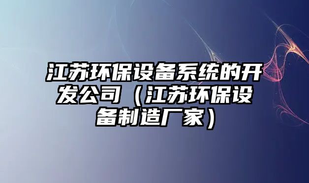 江蘇環(huán)保設(shè)備系統(tǒng)的開發(fā)公司（江蘇環(huán)保設(shè)備制造廠家）