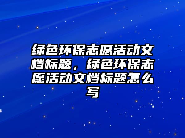 綠色環(huán)保志愿活動文檔標題，綠色環(huán)保志愿活動文檔標題怎么寫