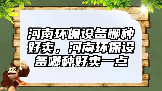 河南環(huán)保設備哪種好賣，河南環(huán)保設備哪種好賣一點