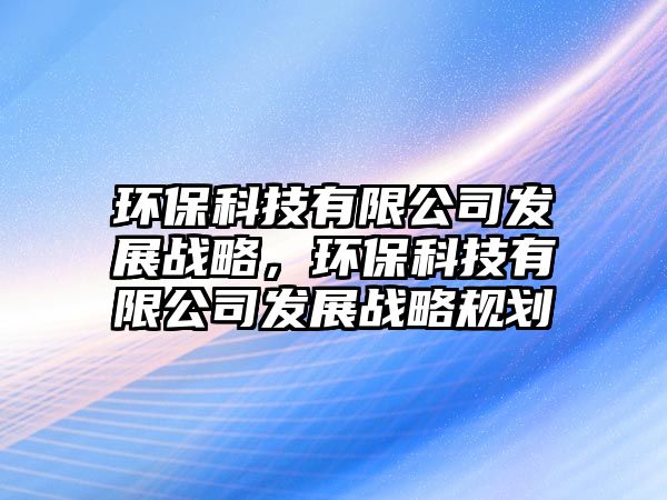 環(huán)?？萍加邢薰景l(fā)展戰(zhàn)略，環(huán)?？萍加邢薰景l(fā)展戰(zhàn)略規(guī)劃