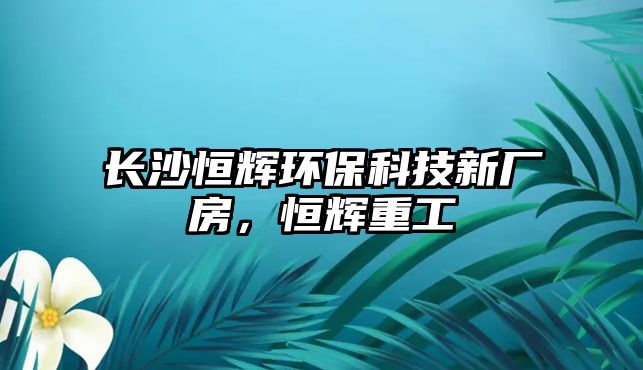 長沙恒輝環(huán)?？萍夹聫S房，恒輝重工