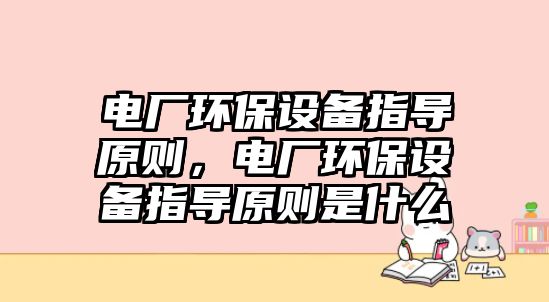 電廠環(huán)保設(shè)備指導(dǎo)原則，電廠環(huán)保設(shè)備指導(dǎo)原則是什么