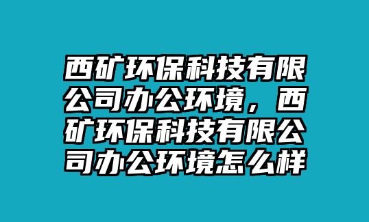 西礦環(huán)?？萍加邢薰巨k公環(huán)境，西礦環(huán)?？萍加邢薰巨k公環(huán)境怎么樣