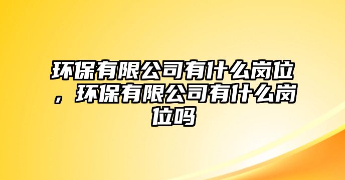 環(huán)保有限公司有什么崗位，環(huán)保有限公司有什么崗位嗎