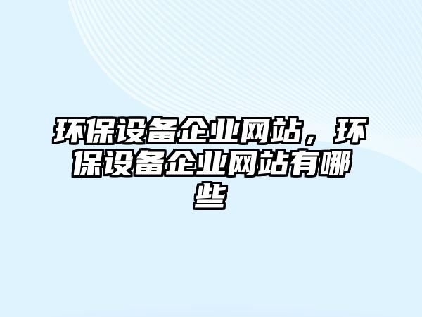 環(huán)保設備企業(yè)網站，環(huán)保設備企業(yè)網站有哪些