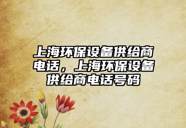 上海環(huán)保設(shè)備供給商電話，上海環(huán)保設(shè)備供給商電話號碼