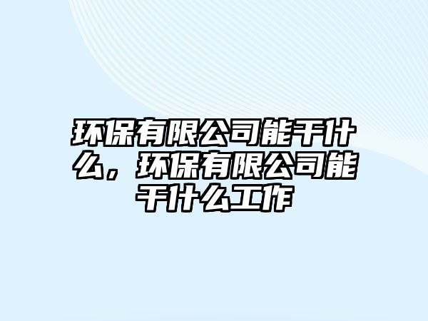 環(huán)保有限公司能干什么，環(huán)保有限公司能干什么工作