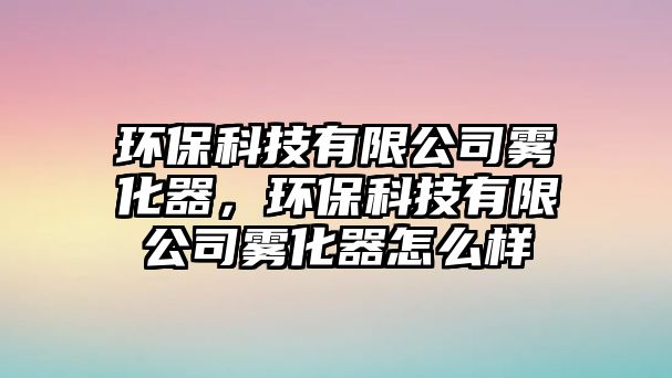 環(huán)?？萍加邢薰眷F化器，環(huán)?？萍加邢薰眷F化器怎么樣