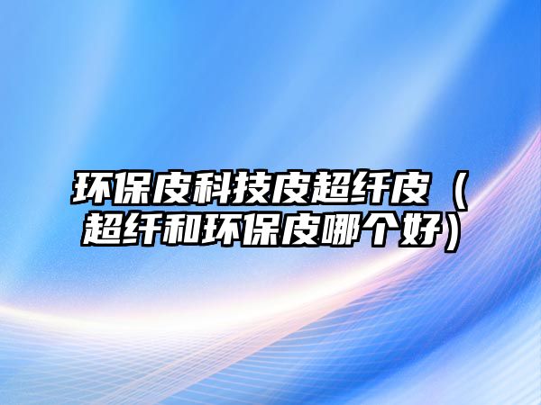 環(huán)保皮科技皮超纖皮（超纖和環(huán)保皮哪個(gè)好）