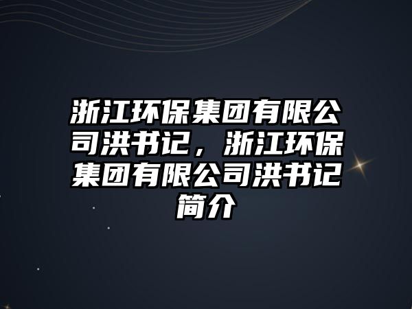 浙江環(huán)保集團(tuán)有限公司洪書(shū)記，浙江環(huán)保集團(tuán)有限公司洪書(shū)記簡(jiǎn)介