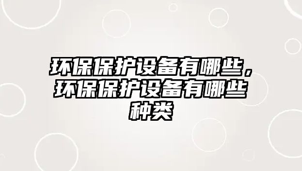 環(huán)保保護(hù)設(shè)備有哪些，環(huán)保保護(hù)設(shè)備有哪些種類