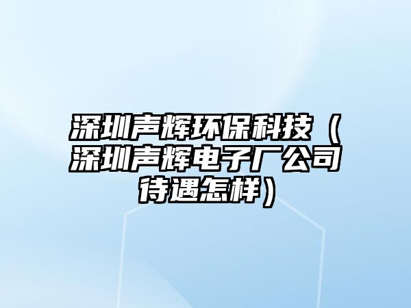 深圳聲輝環(huán)?？萍迹ㄉ钲诼曒x電子廠公司待遇怎樣）