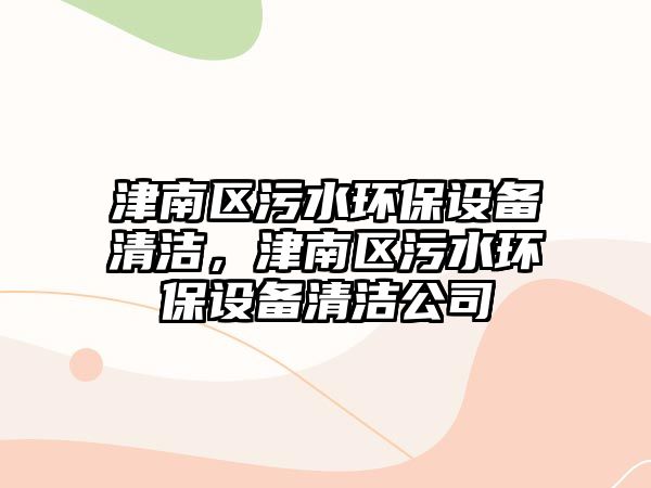 津南區(qū)污水環(huán)保設備清潔，津南區(qū)污水環(huán)保設備清潔公司