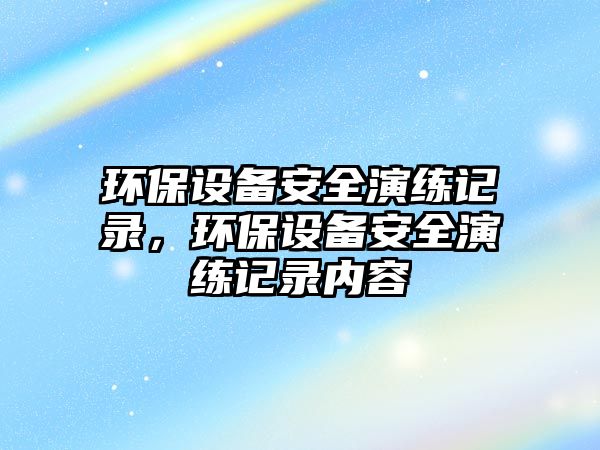 環(huán)保設(shè)備安全演練記錄，環(huán)保設(shè)備安全演練記錄內(nèi)容