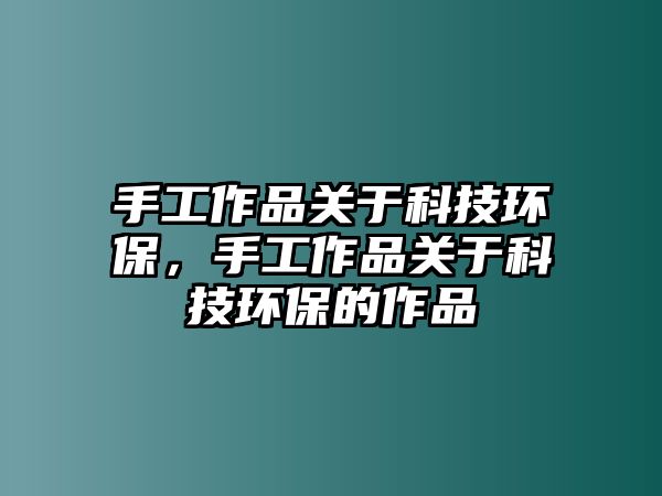 手工作品關(guān)于科技環(huán)保，手工作品關(guān)于科技環(huán)保的作品