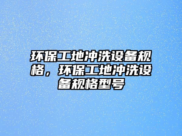 環(huán)保工地沖洗設(shè)備規(guī)格，環(huán)保工地沖洗設(shè)備規(guī)格型號(hào)