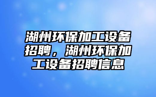 湖州環(huán)保加工設備招聘，湖州環(huán)保加工設備招聘信息