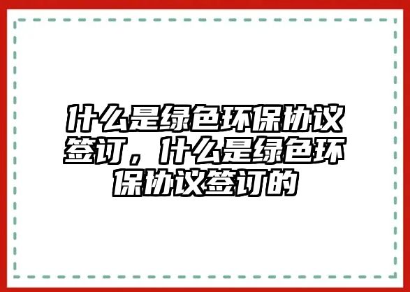 什么是綠色環(huán)保協(xié)議簽訂，什么是綠色環(huán)保協(xié)議簽訂的