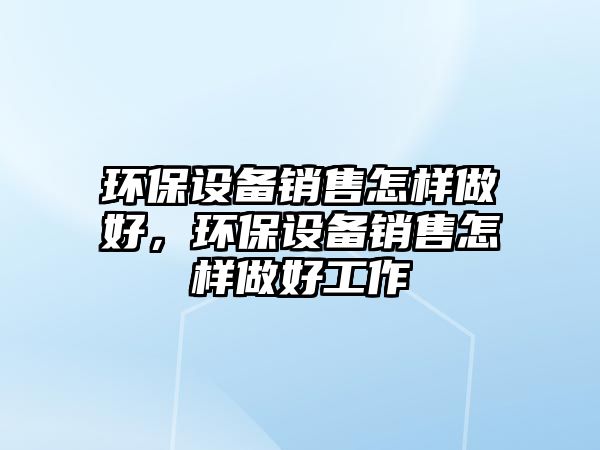 環(huán)保設(shè)備銷售怎樣做好，環(huán)保設(shè)備銷售怎樣做好工作